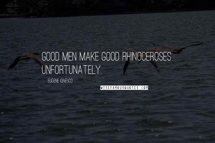 Eugene Ionesco Quotes: Good men make good rhinoceroses, unfortunately.
