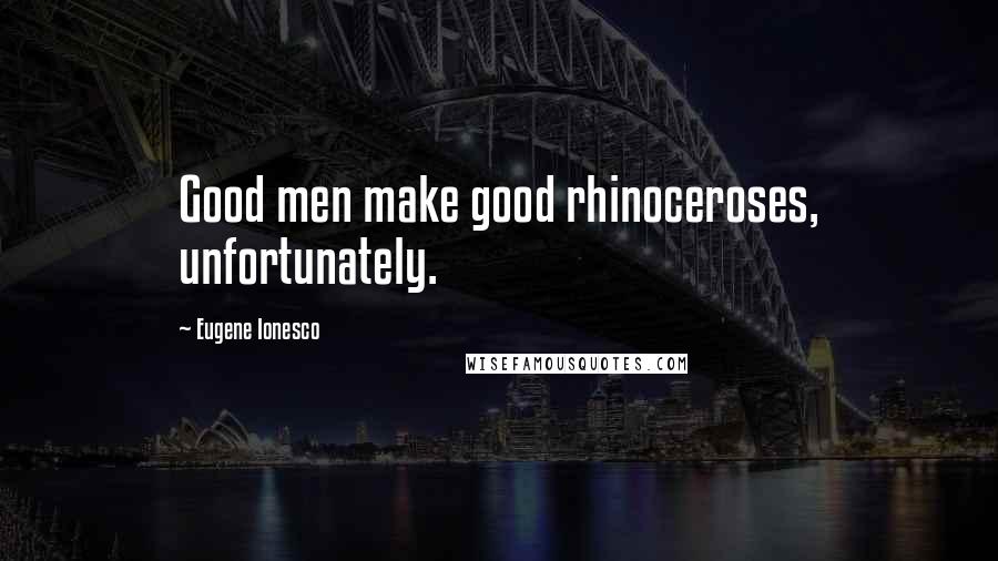Eugene Ionesco Quotes: Good men make good rhinoceroses, unfortunately.