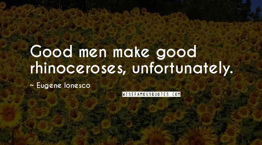 Eugene Ionesco Quotes: Good men make good rhinoceroses, unfortunately.