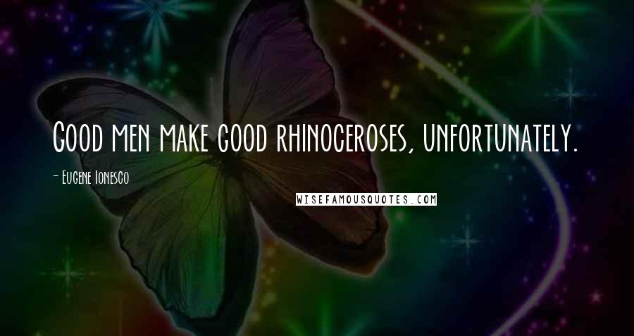 Eugene Ionesco Quotes: Good men make good rhinoceroses, unfortunately.
