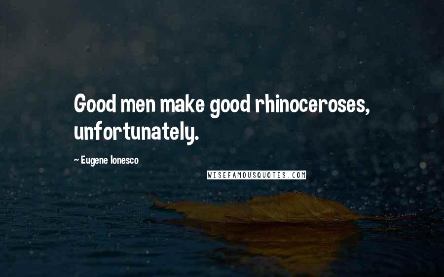 Eugene Ionesco Quotes: Good men make good rhinoceroses, unfortunately.