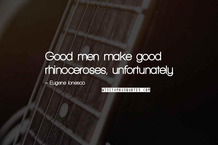 Eugene Ionesco Quotes: Good men make good rhinoceroses, unfortunately.
