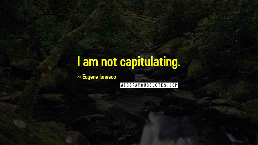 Eugene Ionesco Quotes: I am not capitulating.