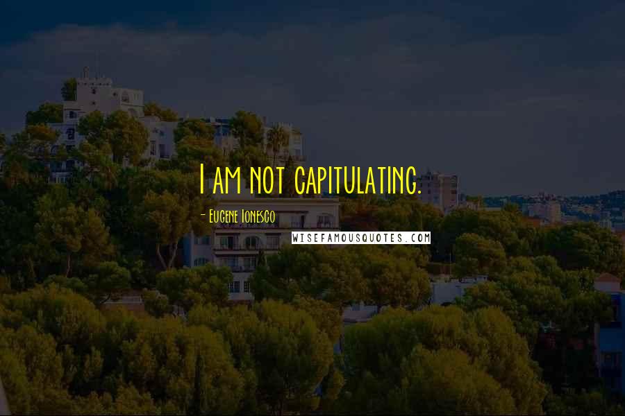 Eugene Ionesco Quotes: I am not capitulating.