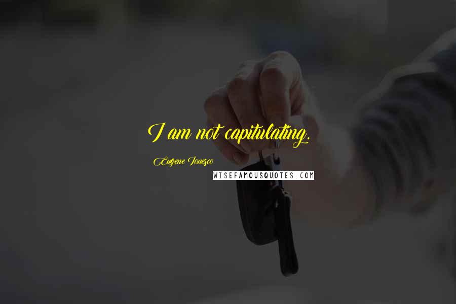 Eugene Ionesco Quotes: I am not capitulating.