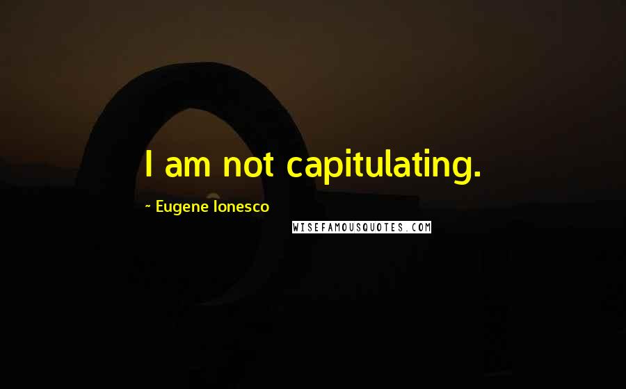 Eugene Ionesco Quotes: I am not capitulating.