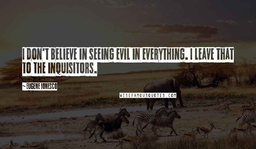Eugene Ionesco Quotes: I don't believe in seeing evil in everything. I leave that to the inquisitors.