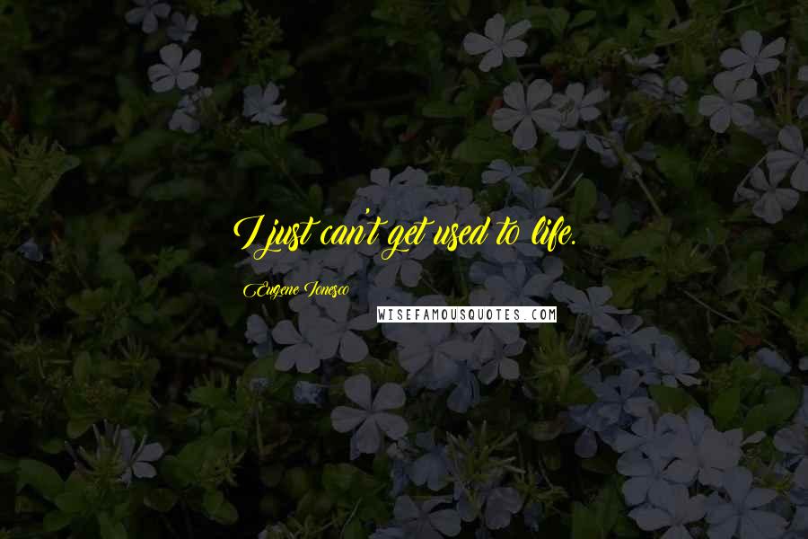 Eugene Ionesco Quotes: I just can't get used to life.