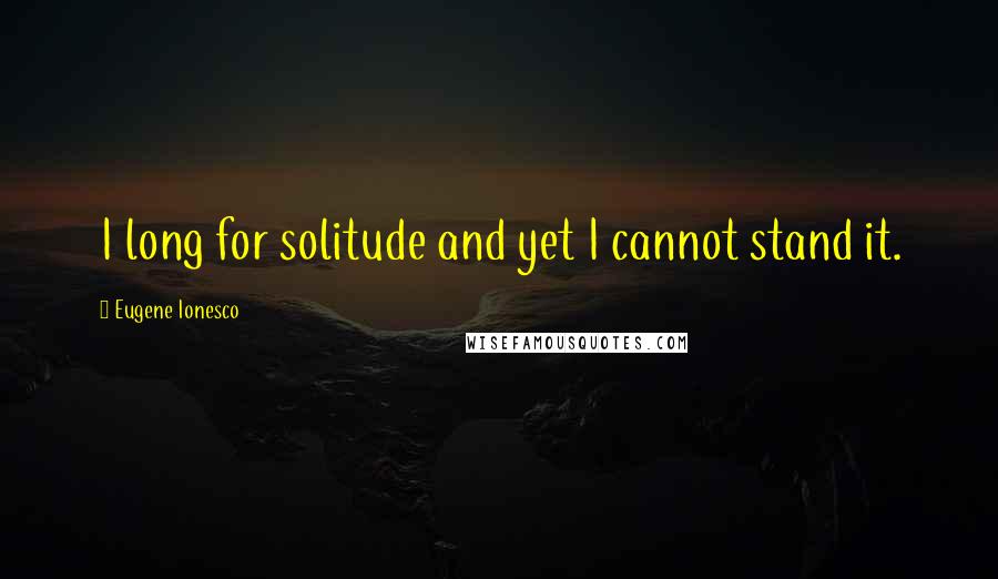 Eugene Ionesco Quotes: I long for solitude and yet I cannot stand it.