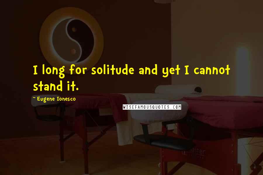 Eugene Ionesco Quotes: I long for solitude and yet I cannot stand it.