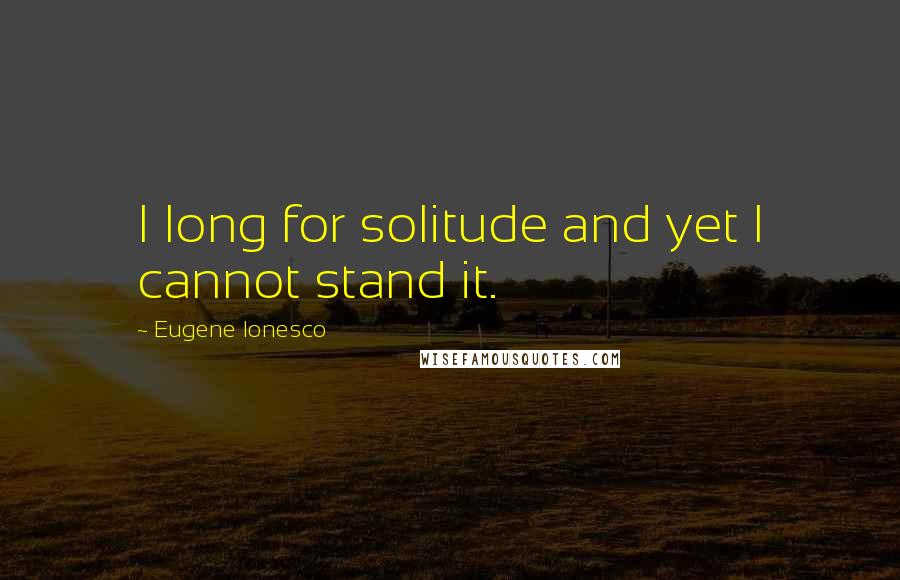 Eugene Ionesco Quotes: I long for solitude and yet I cannot stand it.