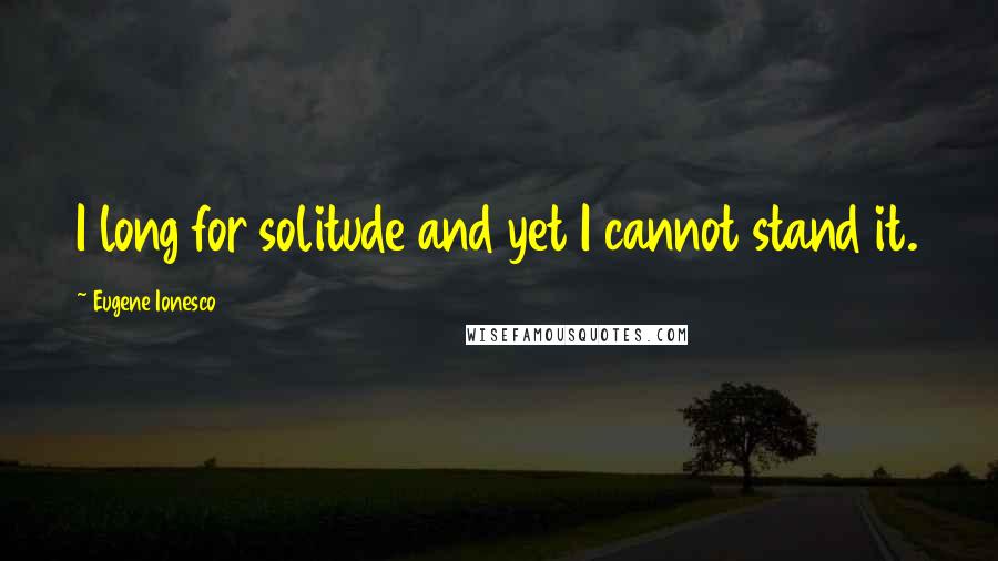 Eugene Ionesco Quotes: I long for solitude and yet I cannot stand it.