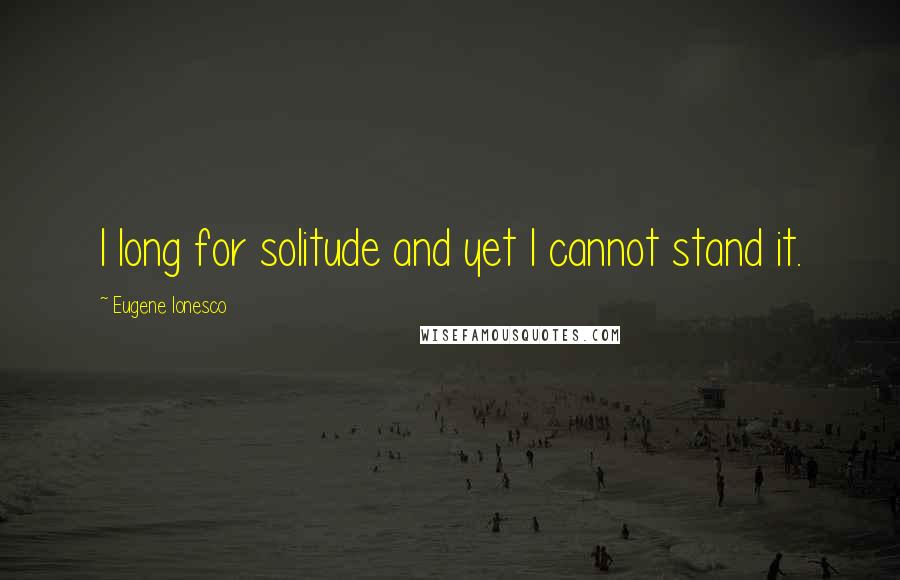 Eugene Ionesco Quotes: I long for solitude and yet I cannot stand it.