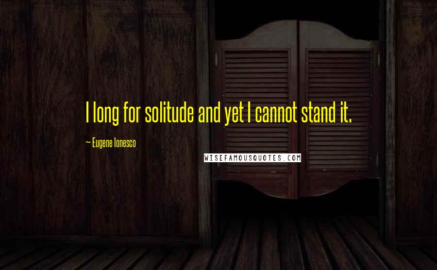 Eugene Ionesco Quotes: I long for solitude and yet I cannot stand it.