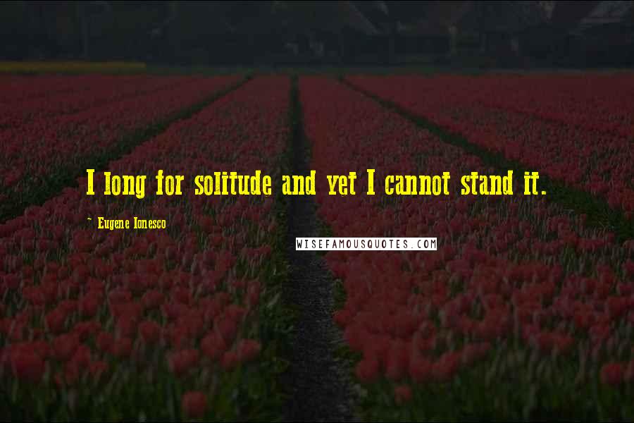 Eugene Ionesco Quotes: I long for solitude and yet I cannot stand it.