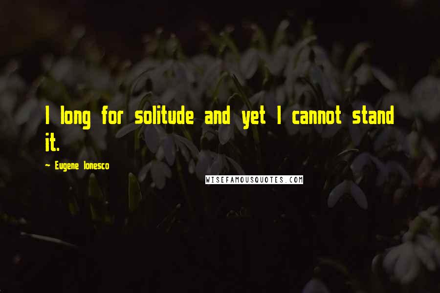 Eugene Ionesco Quotes: I long for solitude and yet I cannot stand it.