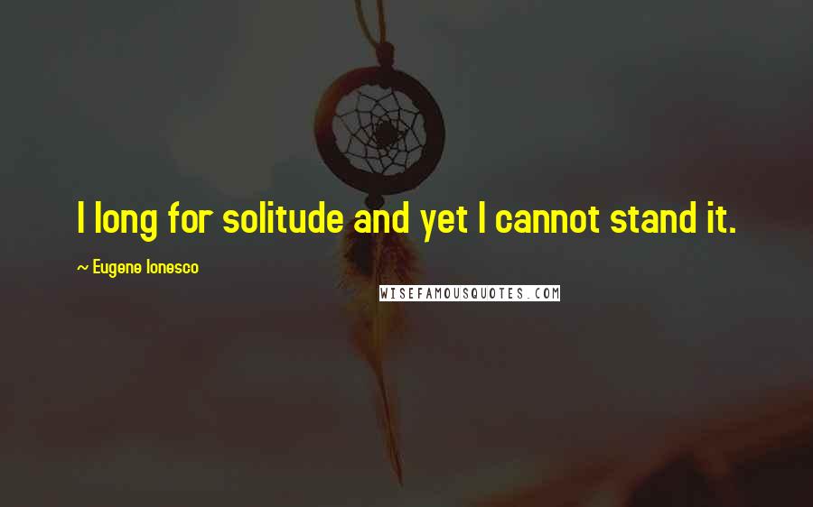 Eugene Ionesco Quotes: I long for solitude and yet I cannot stand it.