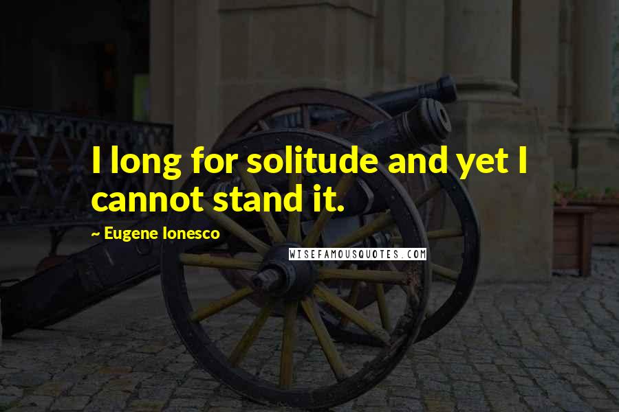 Eugene Ionesco Quotes: I long for solitude and yet I cannot stand it.