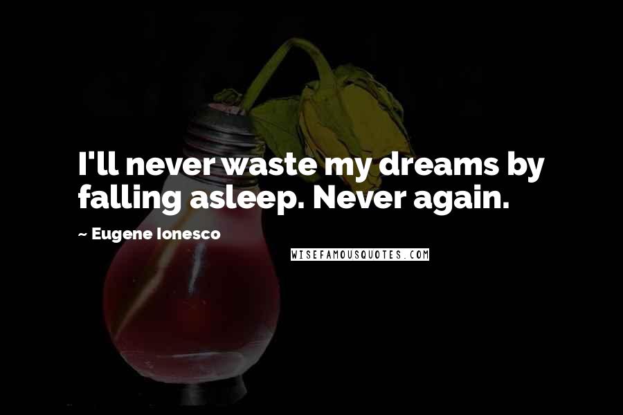Eugene Ionesco Quotes: I'll never waste my dreams by falling asleep. Never again.