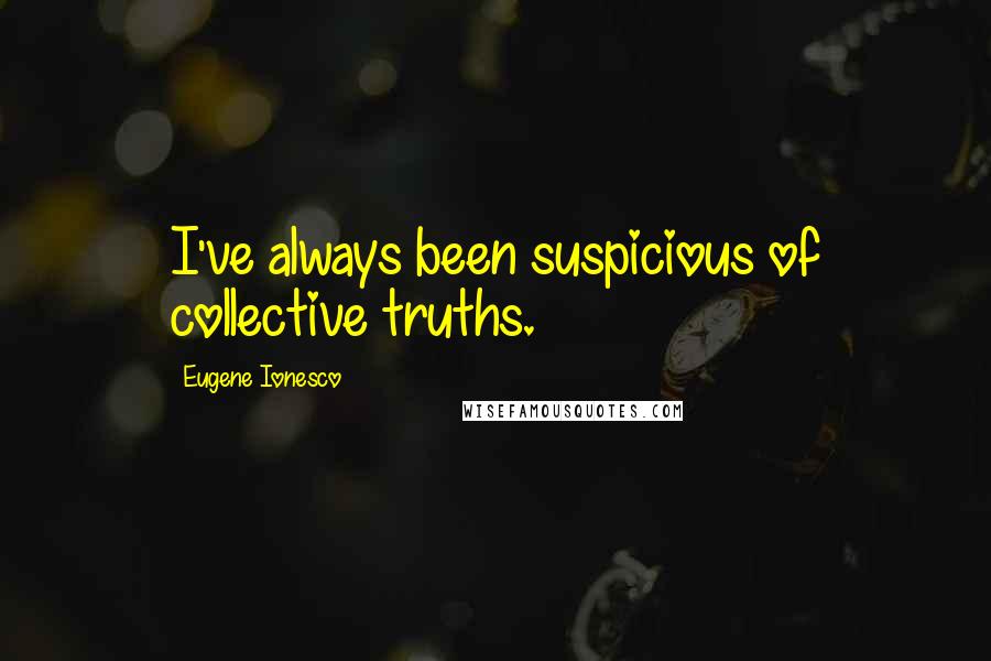 Eugene Ionesco Quotes: I've always been suspicious of collective truths.