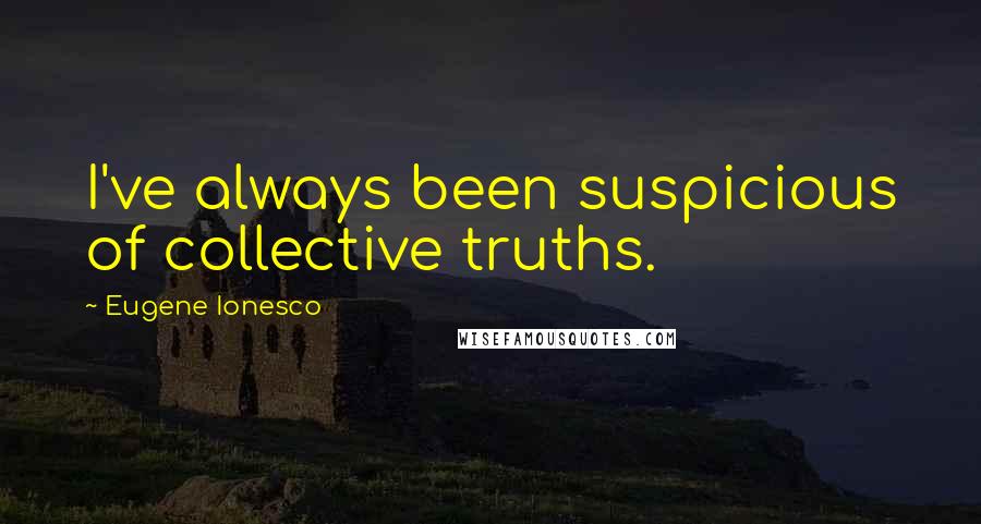 Eugene Ionesco Quotes: I've always been suspicious of collective truths.