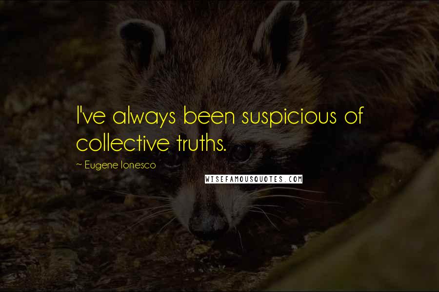 Eugene Ionesco Quotes: I've always been suspicious of collective truths.