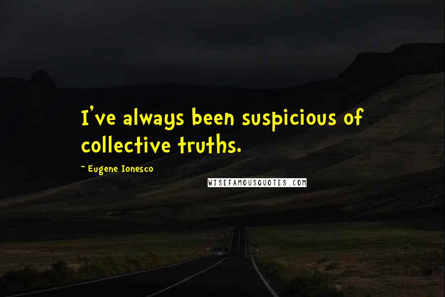 Eugene Ionesco Quotes: I've always been suspicious of collective truths.