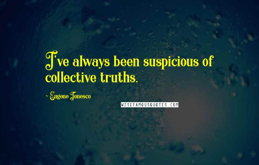 Eugene Ionesco Quotes: I've always been suspicious of collective truths.