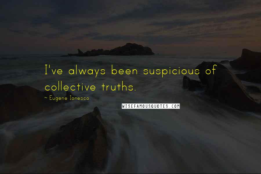 Eugene Ionesco Quotes: I've always been suspicious of collective truths.