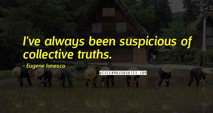 Eugene Ionesco Quotes: I've always been suspicious of collective truths.