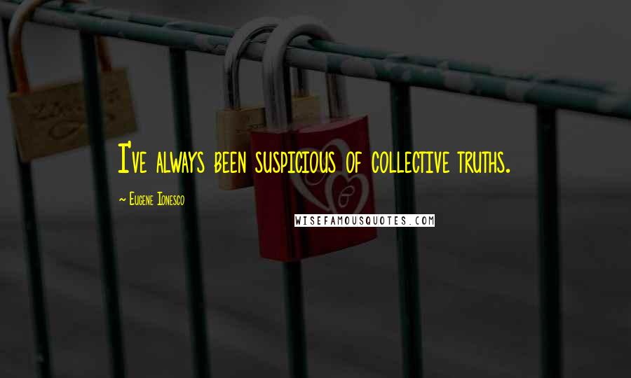 Eugene Ionesco Quotes: I've always been suspicious of collective truths.