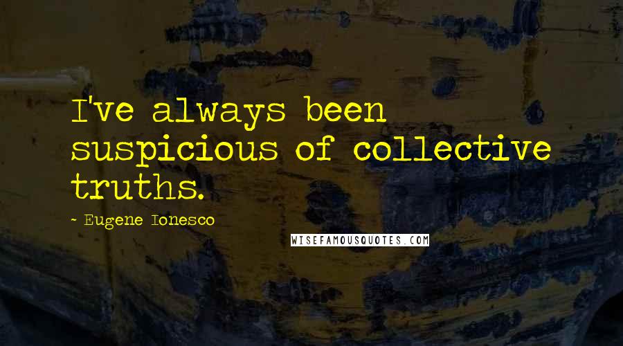 Eugene Ionesco Quotes: I've always been suspicious of collective truths.