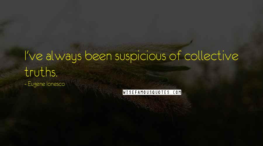 Eugene Ionesco Quotes: I've always been suspicious of collective truths.