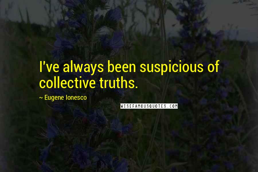 Eugene Ionesco Quotes: I've always been suspicious of collective truths.