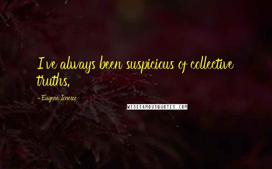 Eugene Ionesco Quotes: I've always been suspicious of collective truths.