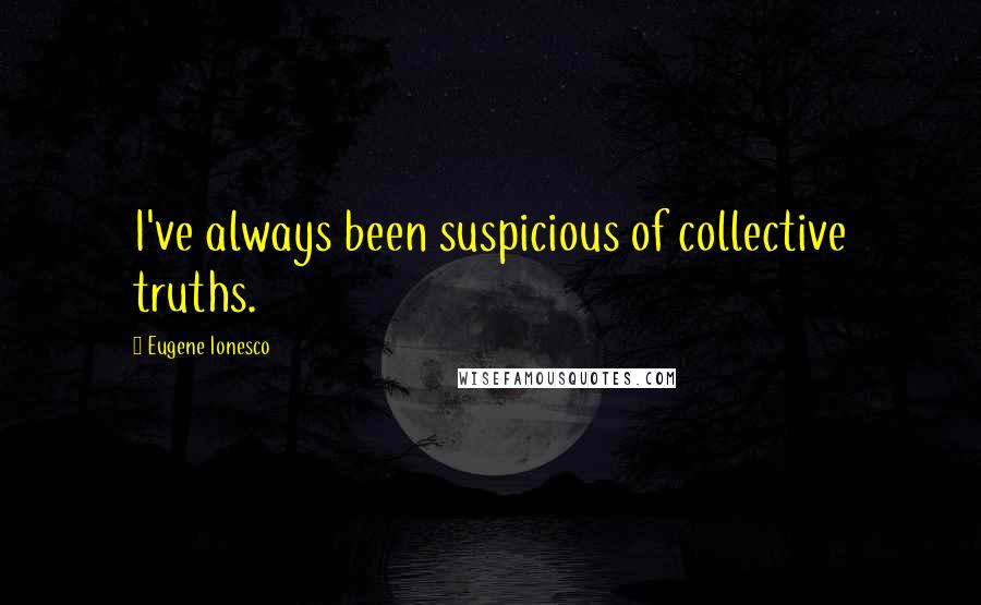 Eugene Ionesco Quotes: I've always been suspicious of collective truths.