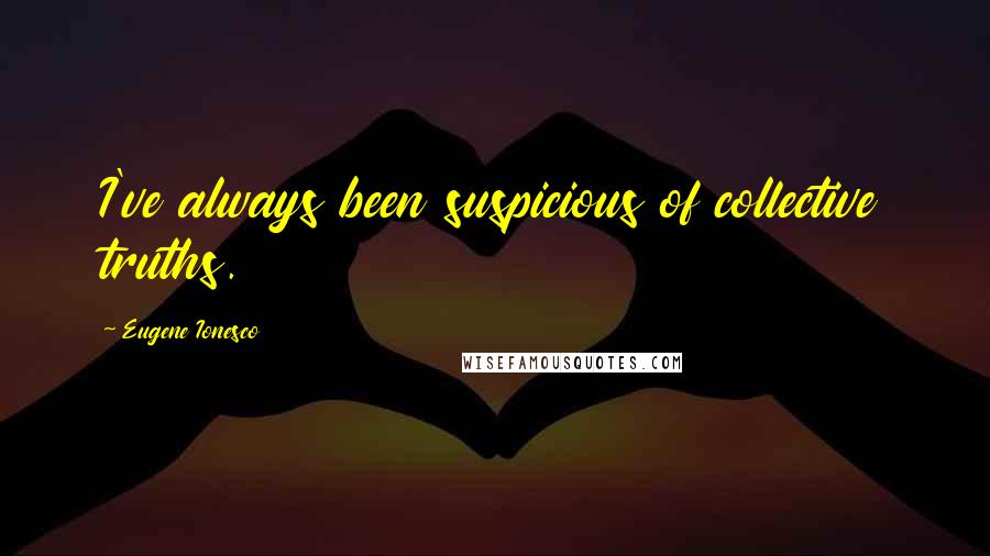 Eugene Ionesco Quotes: I've always been suspicious of collective truths.