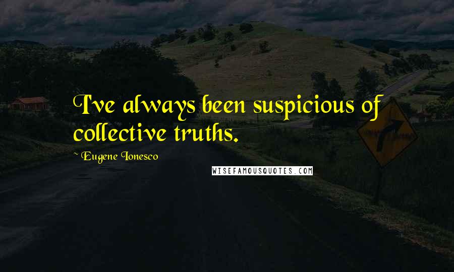 Eugene Ionesco Quotes: I've always been suspicious of collective truths.