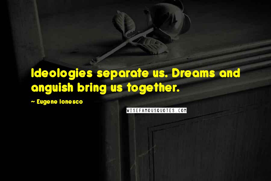 Eugene Ionesco Quotes: Ideologies separate us. Dreams and anguish bring us together.