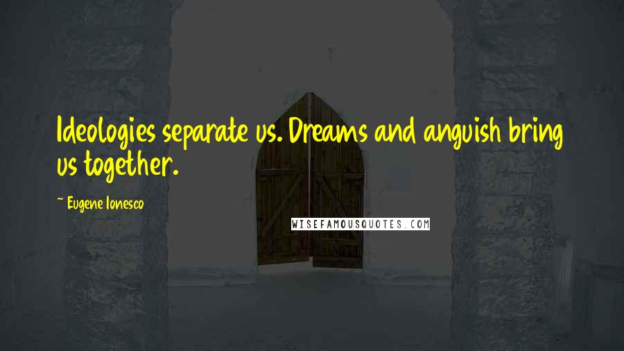Eugene Ionesco Quotes: Ideologies separate us. Dreams and anguish bring us together.