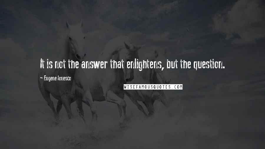 Eugene Ionesco Quotes: It is not the answer that enlightens, but the question.