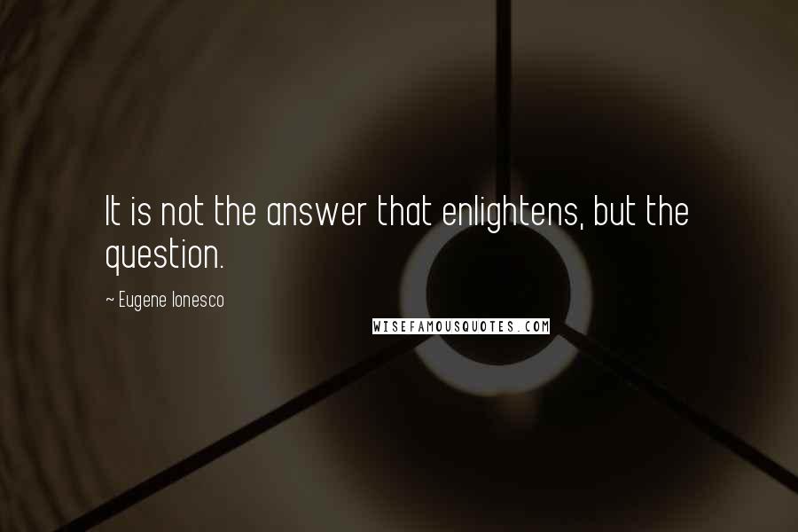 Eugene Ionesco Quotes: It is not the answer that enlightens, but the question.