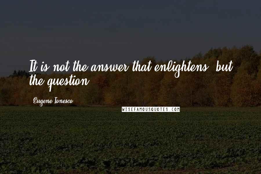 Eugene Ionesco Quotes: It is not the answer that enlightens, but the question.