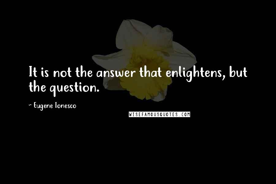 Eugene Ionesco Quotes: It is not the answer that enlightens, but the question.