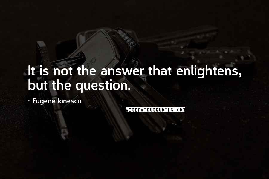 Eugene Ionesco Quotes: It is not the answer that enlightens, but the question.