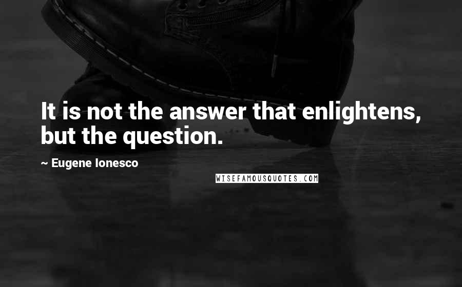 Eugene Ionesco Quotes: It is not the answer that enlightens, but the question.