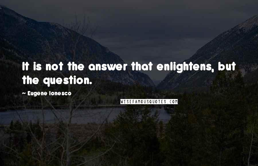 Eugene Ionesco Quotes: It is not the answer that enlightens, but the question.