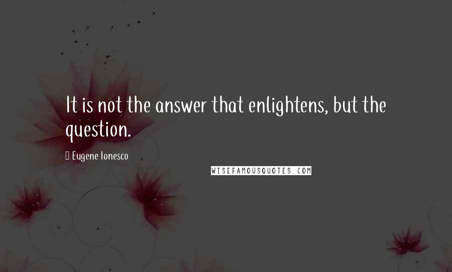 Eugene Ionesco Quotes: It is not the answer that enlightens, but the question.