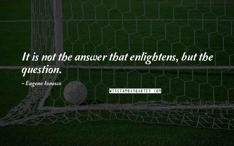 Eugene Ionesco Quotes: It is not the answer that enlightens, but the question.