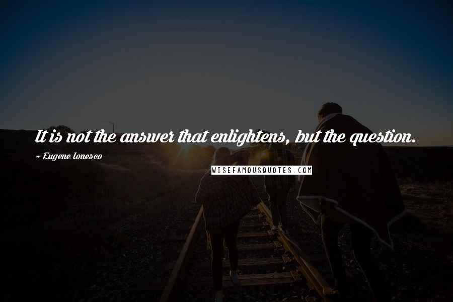 Eugene Ionesco Quotes: It is not the answer that enlightens, but the question.